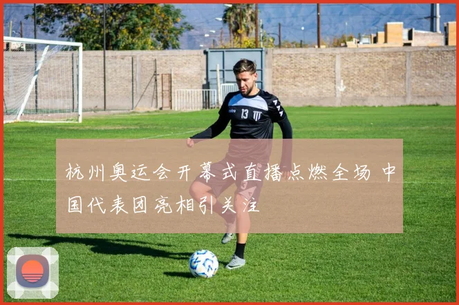 杭州奥运会开幕式直播点燃全场 中国代表团亮相引关注