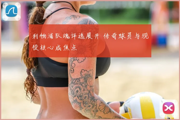 利物浦队魂评选展开 传奇球员与现役核心成焦点