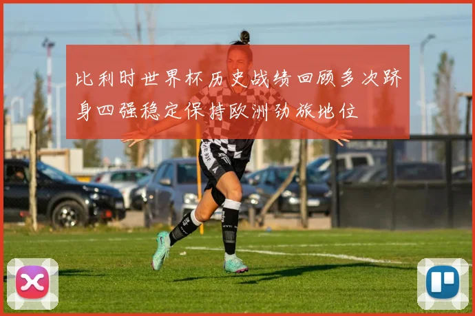 比利时世界杯历史战绩回顾多次跻身四强稳定保持欧洲劲旅地位