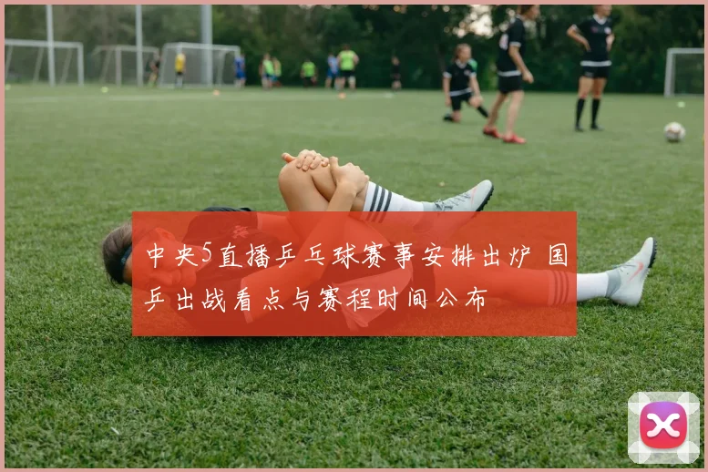 中央5直播乒乓球赛事安排出炉 国乒出战看点与赛程时间公布