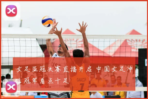 女足亚冠决赛直播开启 中国女足冲击冠军看点十足