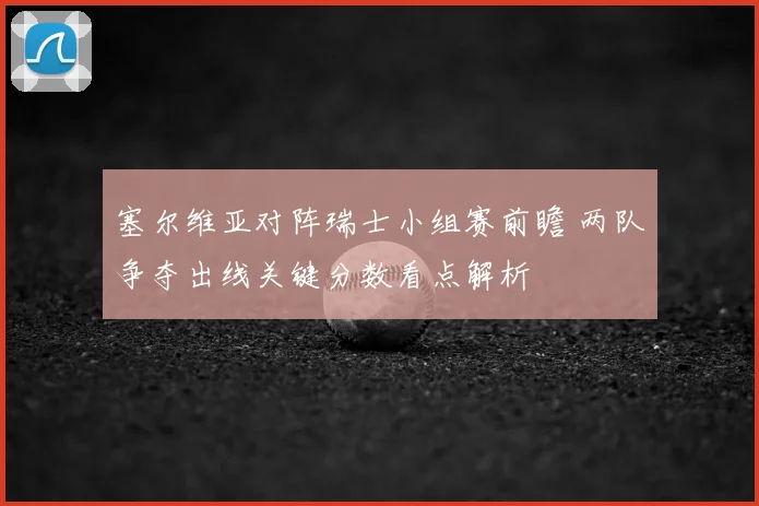 塞尔维亚对阵瑞士小组赛前瞻 两队争夺出线关键分数看点解析