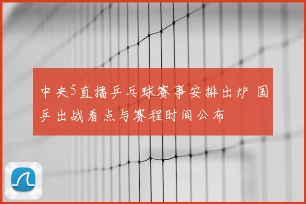 中央5直播乒乓球赛事安排出炉 国乒出战看点与赛程时间公布