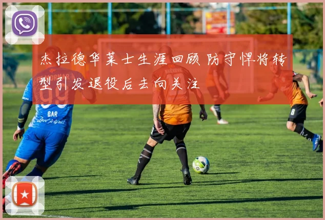 杰拉德华莱士生涯回顾 防守悍将转型引发退役后去向关注
