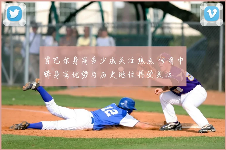 贾巴尔身高多少成关注焦点 传奇中锋身高优势与历史地位再受关注