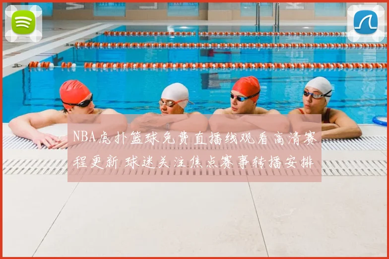 NBA虎扑篮球免费直播线观看高清赛程更新 球迷关注焦点赛事转播安排