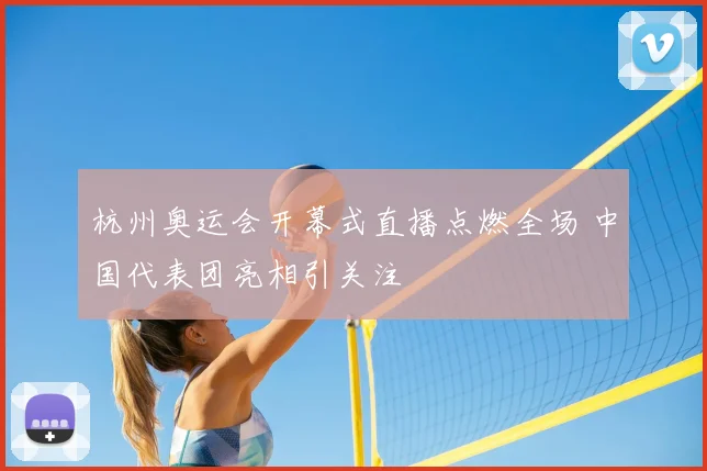 杭州奥运会开幕式直播点燃全场 中国代表团亮相引关注