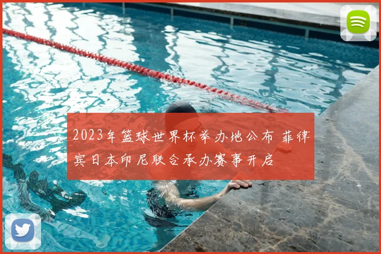 2023年篮球世界杯举办地公布 菲律宾日本印尼联合承办赛事开启