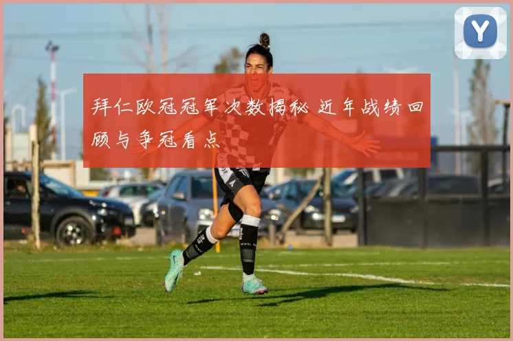 拜仁欧冠冠军次数揭秘 近年战绩回顾与争冠看点