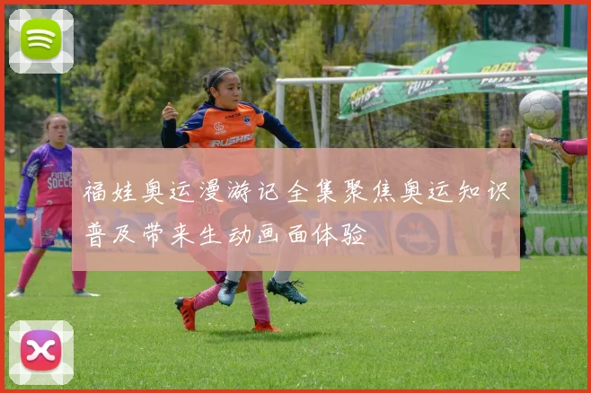 福娃奥运漫游记全集聚焦奥运知识普及带来生动画面体验