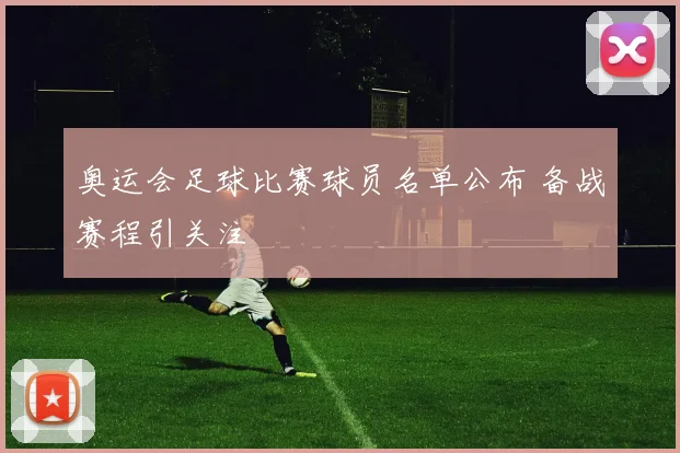 奥运会足球比赛球员名单公布 备战赛程引关注