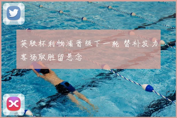 英联杯利物浦晋级下一轮 替补发力客场取胜留悬念