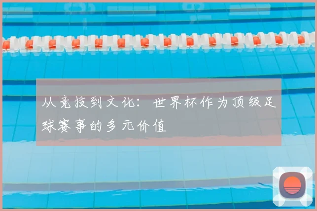 从竞技到文化：世界杯作为顶级足球赛事的多元价值
