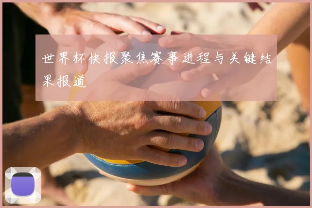 世界杯快报聚焦赛事进程与关键结果报道
