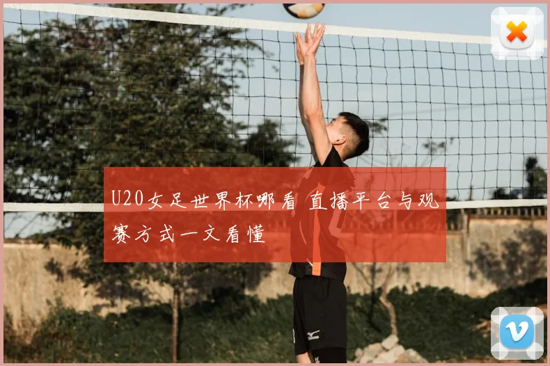 U20女足世界杯哪看 直播平台与观赛方式一文看懂