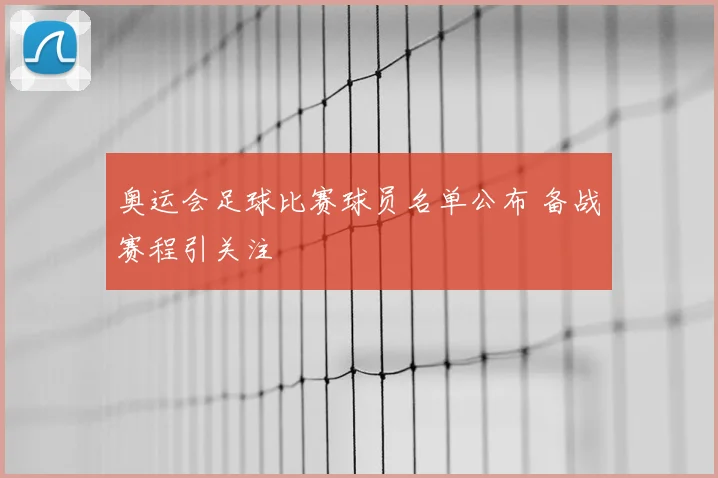 奥运会足球比赛球员名单公布 备战赛程引关注