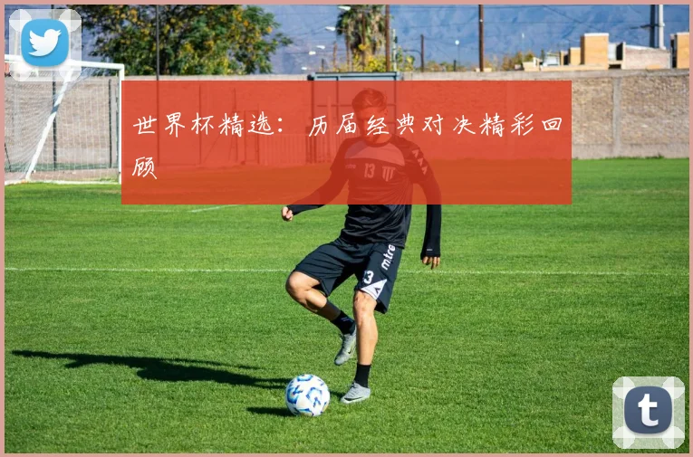 世界杯精选:历届经典对决精彩回顾