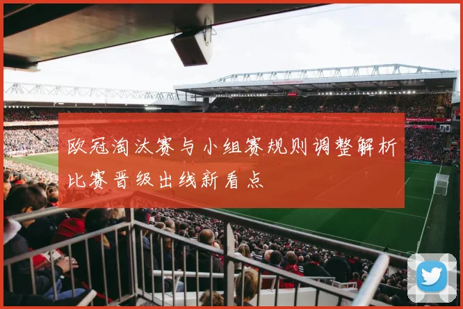 欧冠淘汰赛与小组赛规则调整解析比赛晋级出线新看点