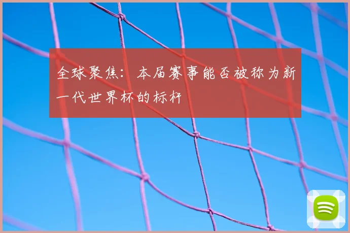 全球聚焦：本届赛事能否被称为新一代世界杯的标杆
