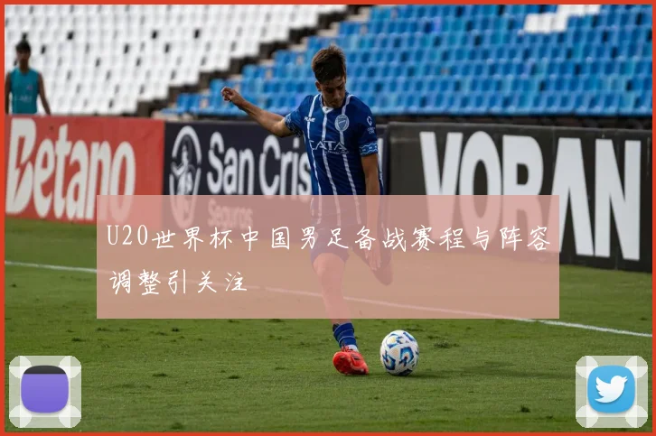 U20世界杯中国男足备战赛程与阵容调整引关注