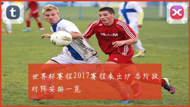 世界杯赛程2017赛程表出炉 各阶段对阵安排一览