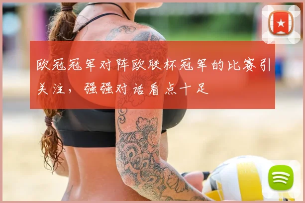 欧冠冠军对阵欧联杯冠军的比赛引关注，强强对话看点十足