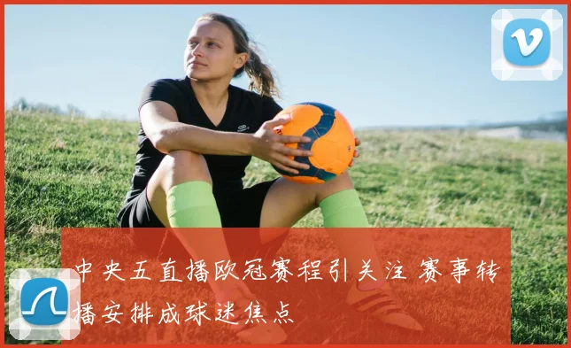 中央五直播欧冠赛程引关注 赛事转播安排成球迷焦点