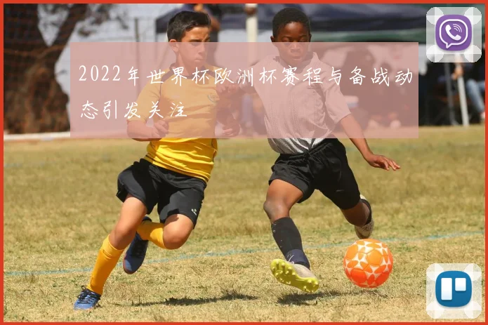2022年世界杯欧洲杯赛程与备战动态引发关注