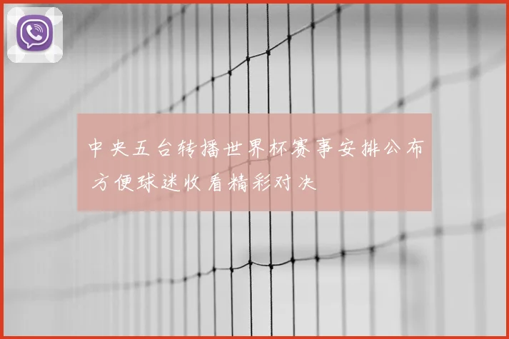 中央五台转播世界杯赛事安排公布 方便球迷收看精彩对决