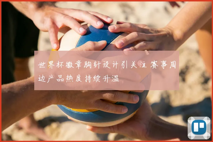 世界杯徽章胸针设计引关注 赛事周边产品热度持续升温