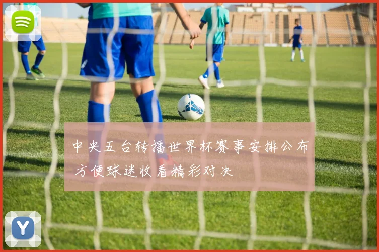 中央五台转播世界杯赛事安排公布 方便球迷收看精彩对决