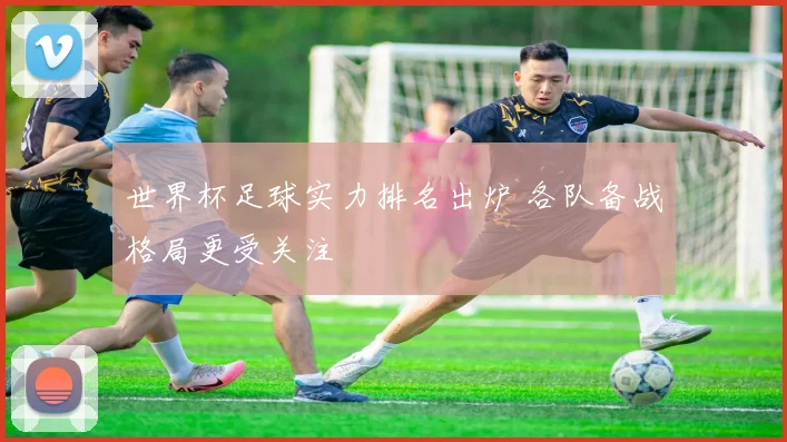 世界杯足球实力排名出炉 各队备战格局更受关注