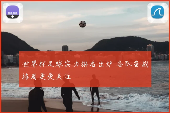 世界杯足球实力排名出炉 各队备战格局更受关注