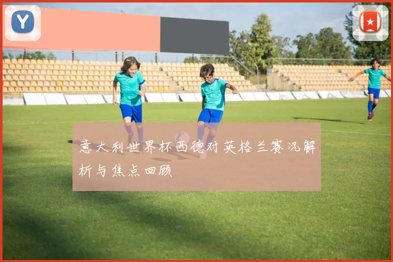 意大利世界杯西德对英格兰赛况解析与焦点回顾
