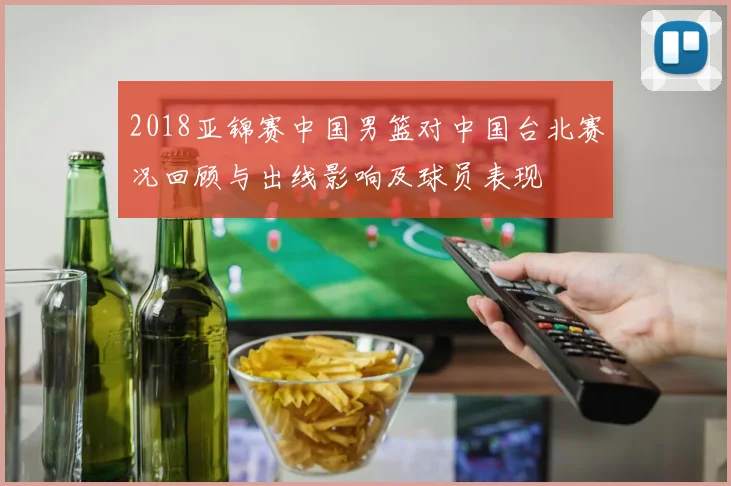 2018亚锦赛中国男篮对中国台北赛况回顾与出线影响及球员表现