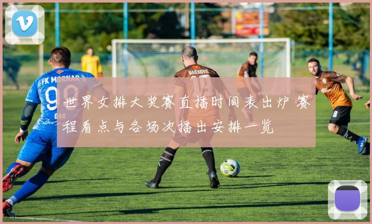 世界女排大奖赛直播时间表出炉 赛程看点与各场次播出安排一览
