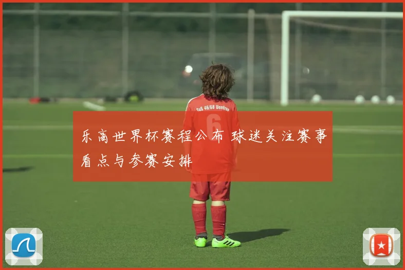 乐高世界杯赛程公布 球迷关注赛事看点与参赛安排