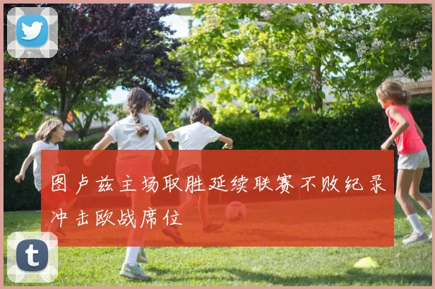 图卢兹主场取胜延续联赛不败纪录冲击欧战席位