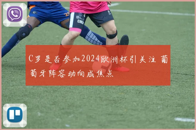 C罗是否参加2024欧洲杯引关注 葡萄牙阵容动向成焦点